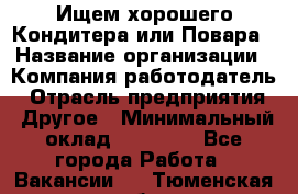 Ищем хорошего Кондитера или Повара › Название организации ­ Компания-работодатель › Отрасль предприятия ­ Другое › Минимальный оклад ­ 20 000 - Все города Работа » Вакансии   . Тюменская обл.